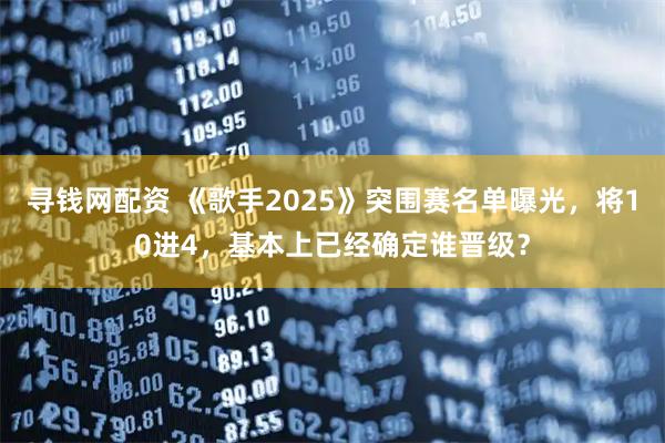 寻钱网配资 《歌手2025》突围赛名单曝光，将10进4，基本上已经确定谁晋级？