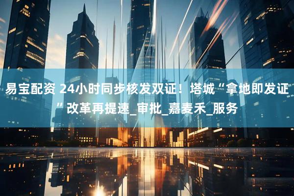 易宝配资 24小时同步核发双证！塔城“拿地即发证”改革再提速_审批_嘉麦禾_服务