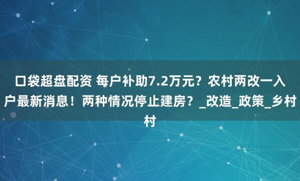 口袋超盘配资 每户补助7.2万元？农村两改一入户最新消息！两种情况停止建房？_改造_政策_乡村