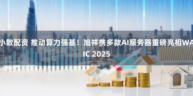 小散配资 推动算力强基！旭祥携多款AI服务器重磅亮相WAIC 2025