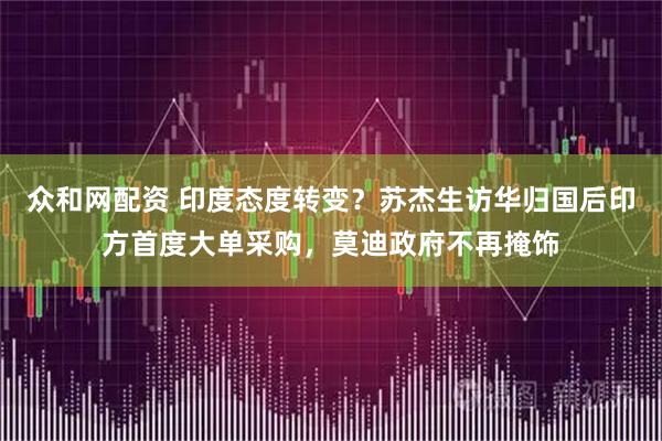 众和网配资 印度态度转变？苏杰生访华归国后印方首度大单采购，莫迪政府不再掩饰