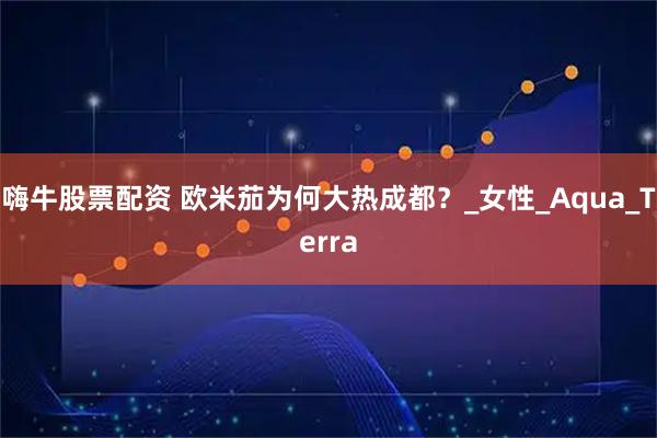 嗨牛股票配资 欧米茄为何大热成都？_女性_Aqua_Terra