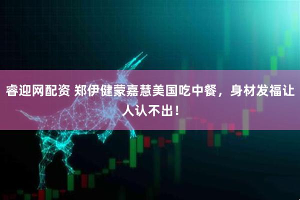 睿迎网配资 郑伊健蒙嘉慧美国吃中餐，身材发福让人认不出！