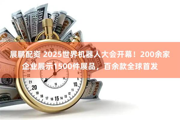 展鹏配资 2025世界机器人大会开幕！200余家企业展示1500件展品，百余款全球首发