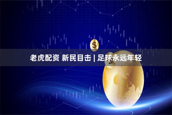 老虎配资 新民目击 | 足球永远年轻