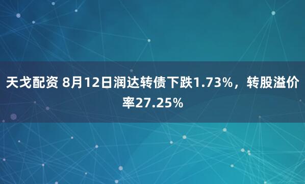天戈配资 8月12日润达转债下跌1.73%，转股溢价率27.25%