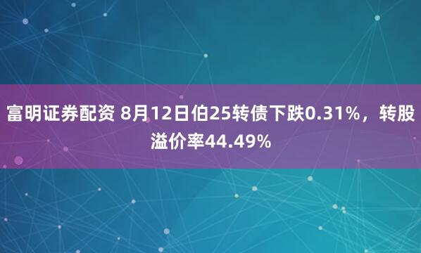 富明证券配资 8月12日伯25转债下跌0.31%，转股溢价率44.49%