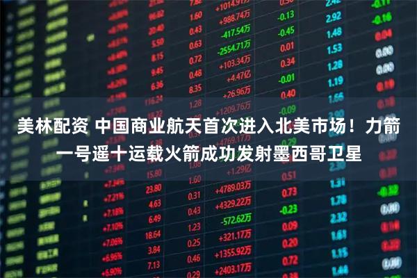 美林配资 中国商业航天首次进入北美市场！力箭一号遥十运载火箭成功发射墨西哥卫星