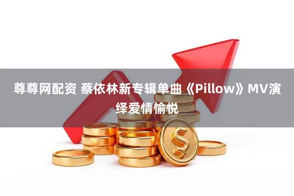 尊尊网配资 蔡依林新专辑单曲《Pillow》MV演绎爱情愉悦