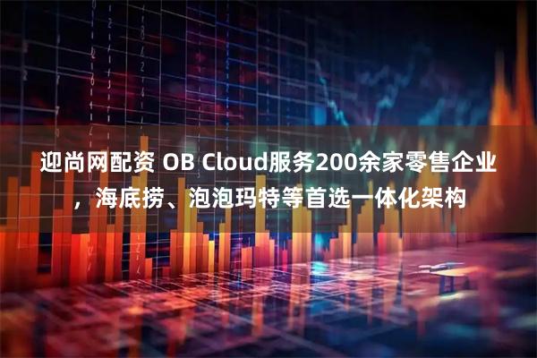迎尚网配资 OB Cloud服务200余家零售企业，海底捞、泡泡玛特等首选一体化架构