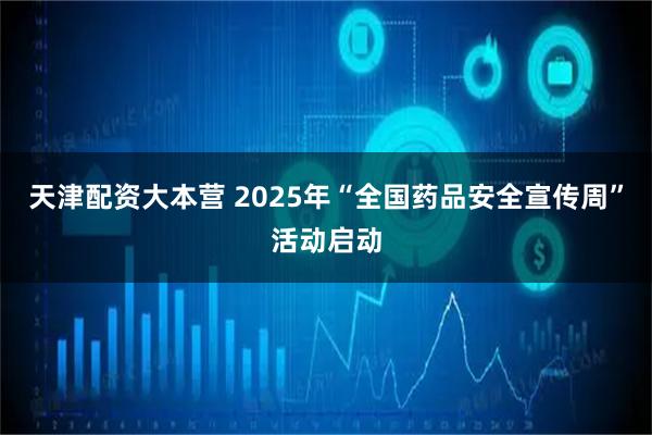天津配资大本营 2025年“全国药品安全宣传周”活动启动