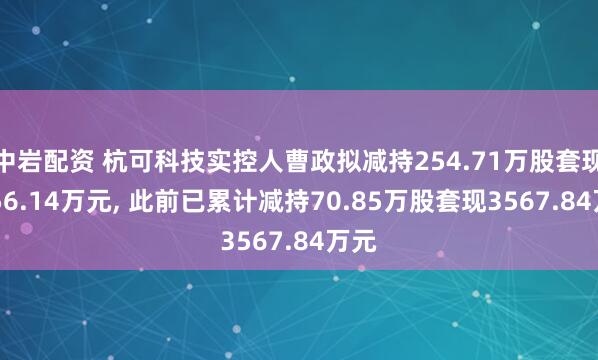 中岩配资 杭可科技实控人曹政拟减持254.71万股套现6556.14万元, 此前已累计减持70.85万股套现3567.84万元