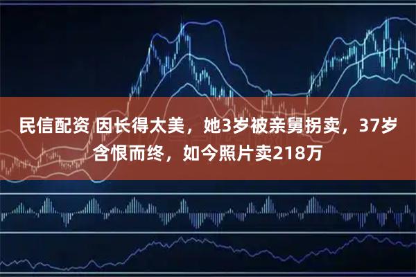 民信配资 因长得太美，她3岁被亲舅拐卖，37岁含恨而终，如今照片卖218万