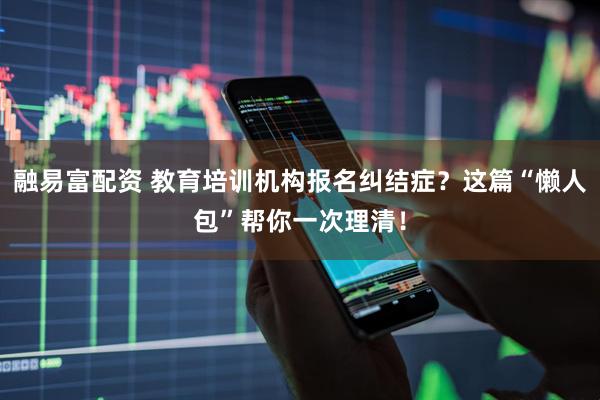 融易富配资 教育培训机构报名纠结症?这篇“懒人包”帮你一次理清!