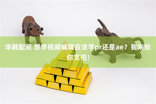 华融配资 想学视频编辑应该学pr还是ae？我来给你支招！