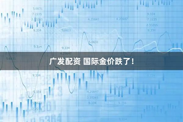 广发配资 国际金价跌了！