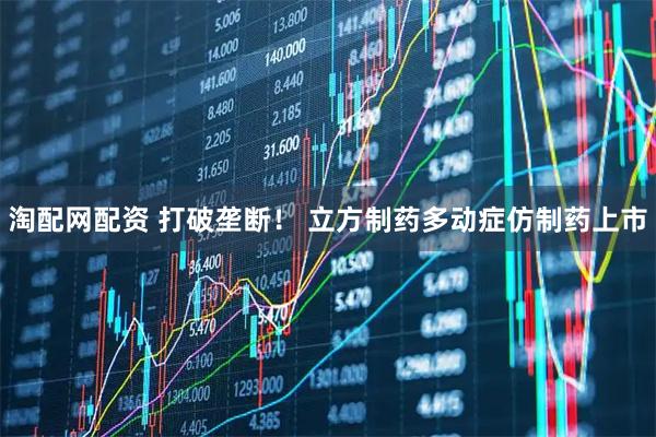 淘配网配资 打破垄断！ 立方制药多动症仿制药上市