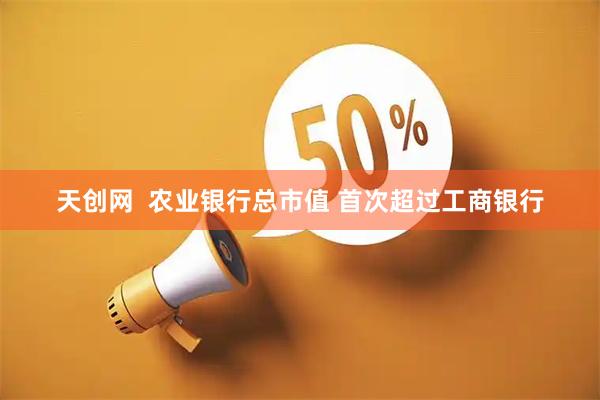 天创网  农业银行总市值 首次超过工商银行
