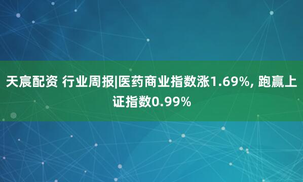 天宸配资 行业周报|医药商业指数涨1.69%, 跑赢上证指数0.99%