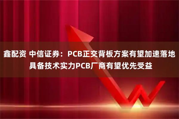鑫配资 中信证券：PCB正交背板方案有望加速落地 具备技术实力PCB厂商有望优先受益