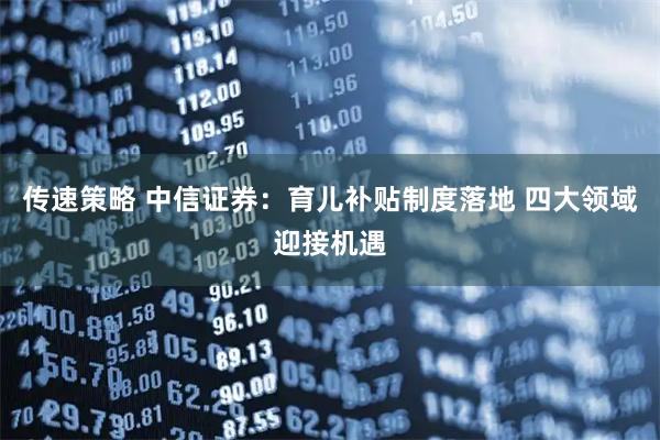 传速策略 中信证券：育儿补贴制度落地 四大领域迎接机遇