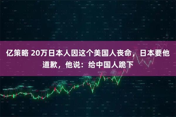 亿策略 20万日本人因这个美国人丧命，日本要他道歉，他说：给中国人跪下
