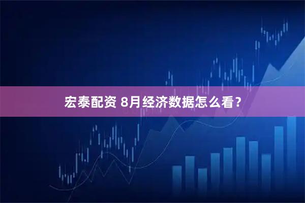 宏泰配资 8月经济数据怎么看？