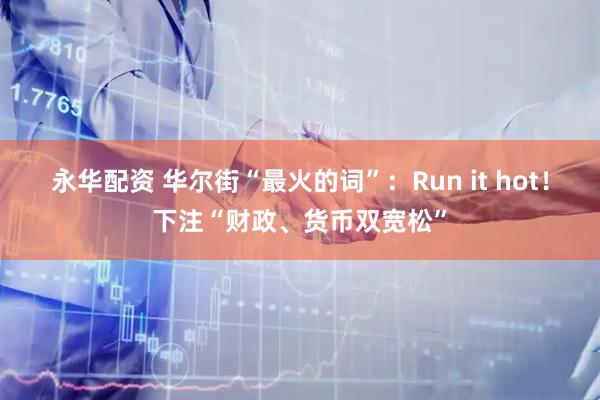 永华配资 华尔街“最火的词”：Run it hot！下注“财政、货币双宽松”