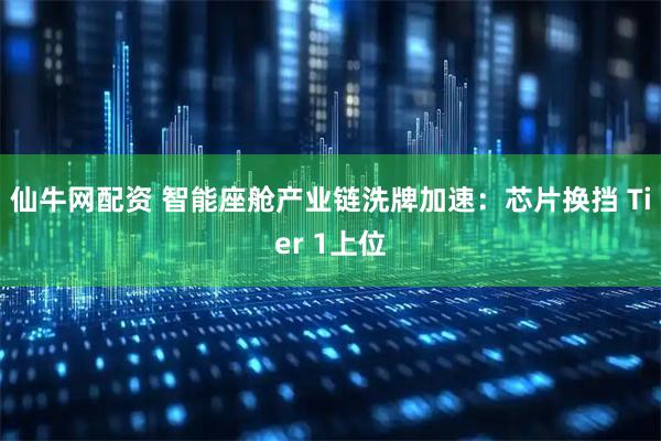 仙牛网配资 智能座舱产业链洗牌加速：芯片换挡 Tier 1上位