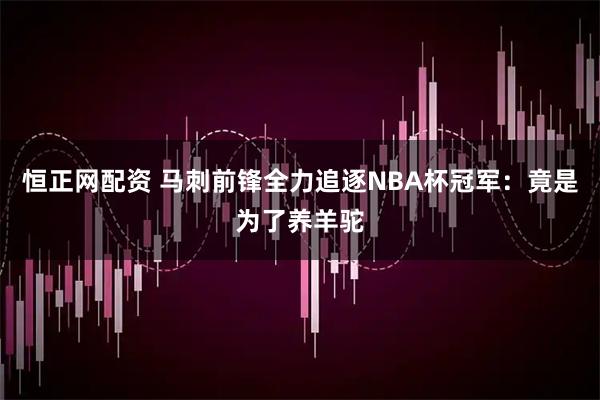 恒正网配资 马刺前锋全力追逐NBA杯冠军：竟是为了养羊驼