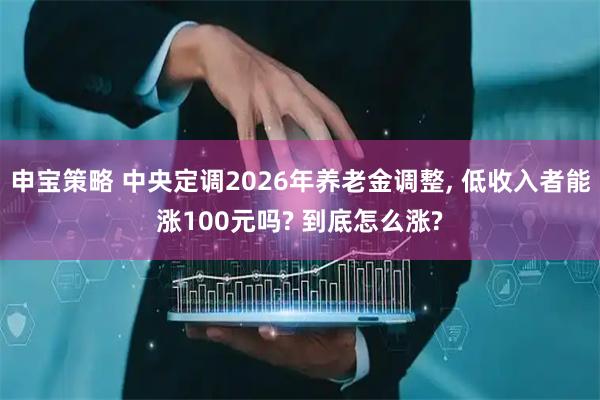 申宝策略 中央定调2026年养老金调整, 低收入者能涨100元吗? 到底怎么涨?