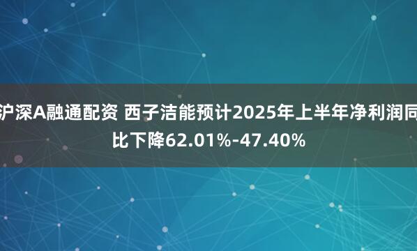 沪深A融通配资 西子洁能预计2025年上半年净利润同比下降62.01%-47.40%