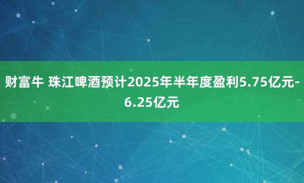 财富牛 珠江啤酒预计2025年半年度盈利5.75亿元-6.25亿元