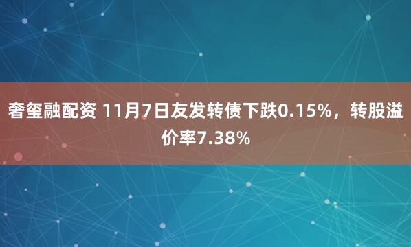 奢玺融配资 11月7日友发转债下跌0.15%，转股溢价率7.38%