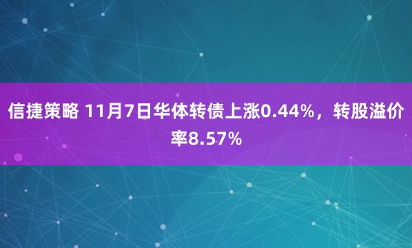 信捷策略 11月7日华体转债上涨0.44%，转股溢价率8.57%