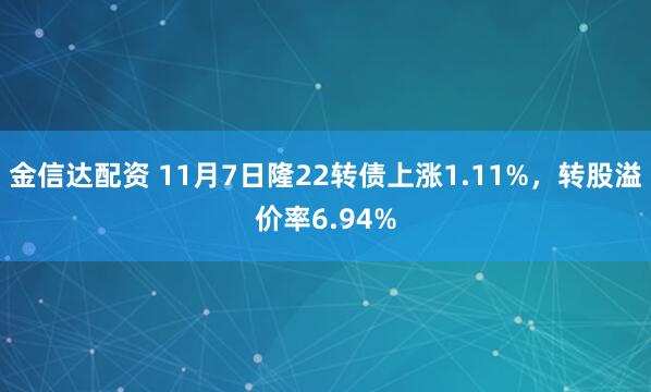 金信达配资 11月7日隆22转债上涨1.11%，转股溢价率6.94%