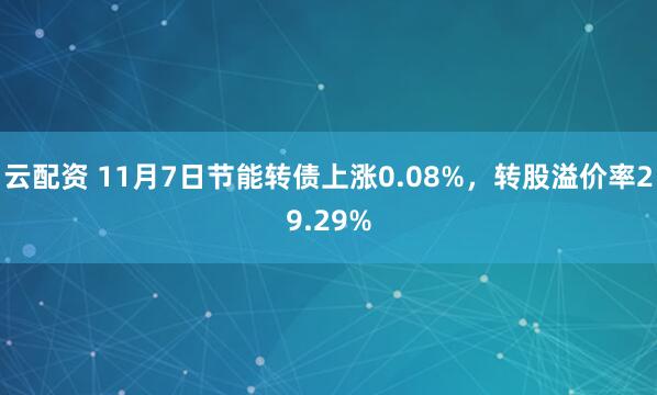 云配资 11月7日节能转债上涨0.08%，转股溢价率29.29%