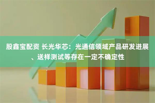 股鑫宝配资 长光华芯：光通信领域产品研发进展、送样测试等存在一定不确定性