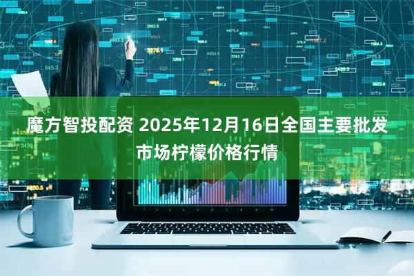 魔方智投配资 2025年12月16日全国主要批发市场柠檬价格行情