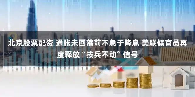 北京股票配资 通胀未回落前不急于降息 美联储官员再度释放“按兵不动”信号