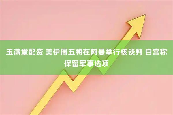 玉满堂配资 美伊周五将在阿曼举行核谈判 白宫称保留军事选项