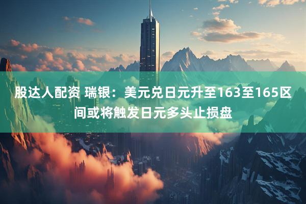 股达人配资 瑞银：美元兑日元升至163至165区间或将触发日元多头止损盘