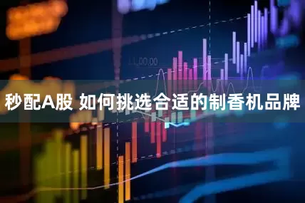 秒配A股 如何挑选合适的制香机品牌