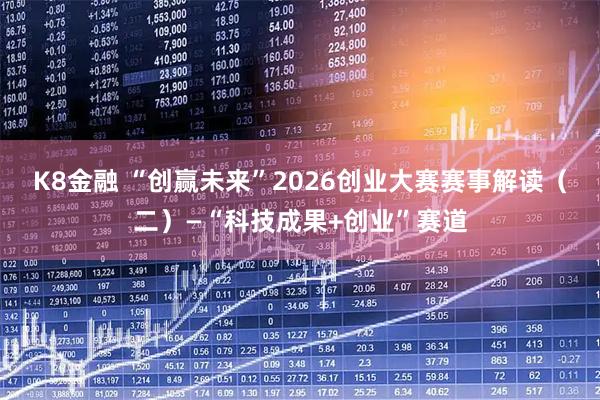 K8金融 “创赢未来”2026创业大赛赛事解读（二）—“科技成果+创业”赛道