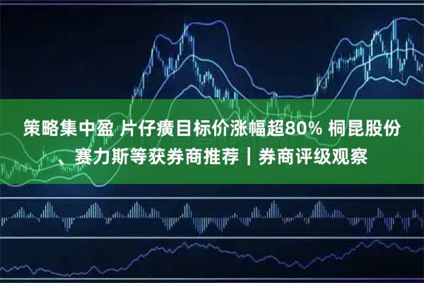 策略集中盈 片仔癀目标价涨幅超80% 桐昆股份、赛力斯等获券商推荐｜券商评级观察