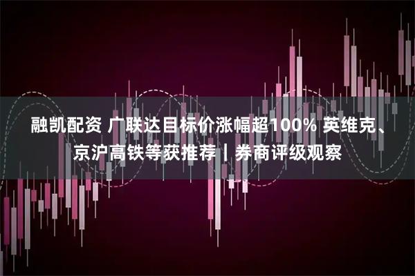 融凯配资 广联达目标价涨幅超100% 英维克、京沪高铁等获推荐｜券商评级观察