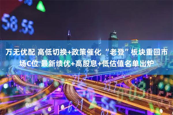 万无优配 高低切换+政策催化 “老登”板块重回市场C位 最新绩优+高股息+低估值名单出炉