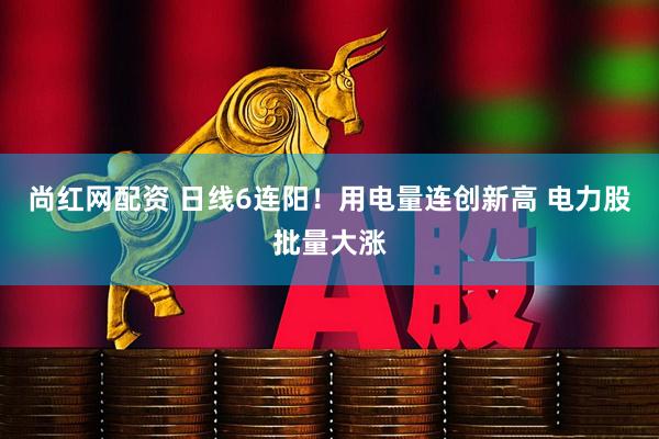 尚红网配资 日线6连阳！用电量连创新高 电力股批量大涨