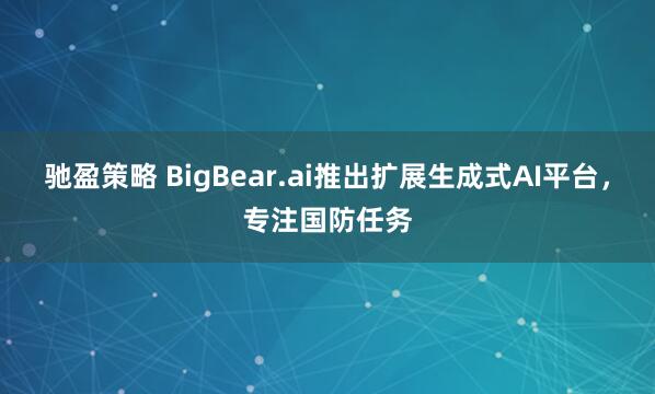 驰盈策略 BigBear.ai推出扩展生成式AI平台，专注国防任务
