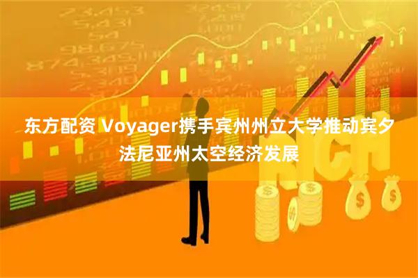 东方配资 Voyager携手宾州州立大学推动宾夕法尼亚州太空经济发展
